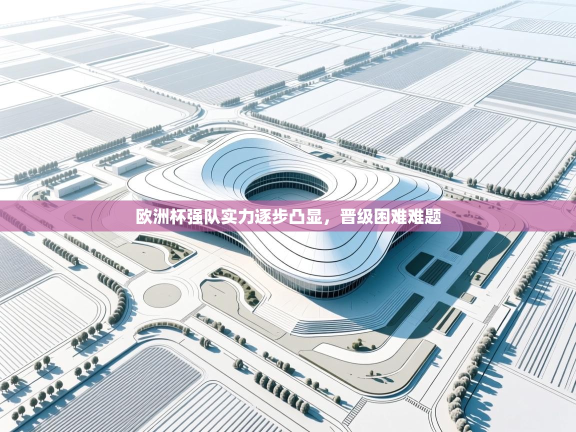 欧洲杯强队实力逐步凸显,晋级困难难题 第2张