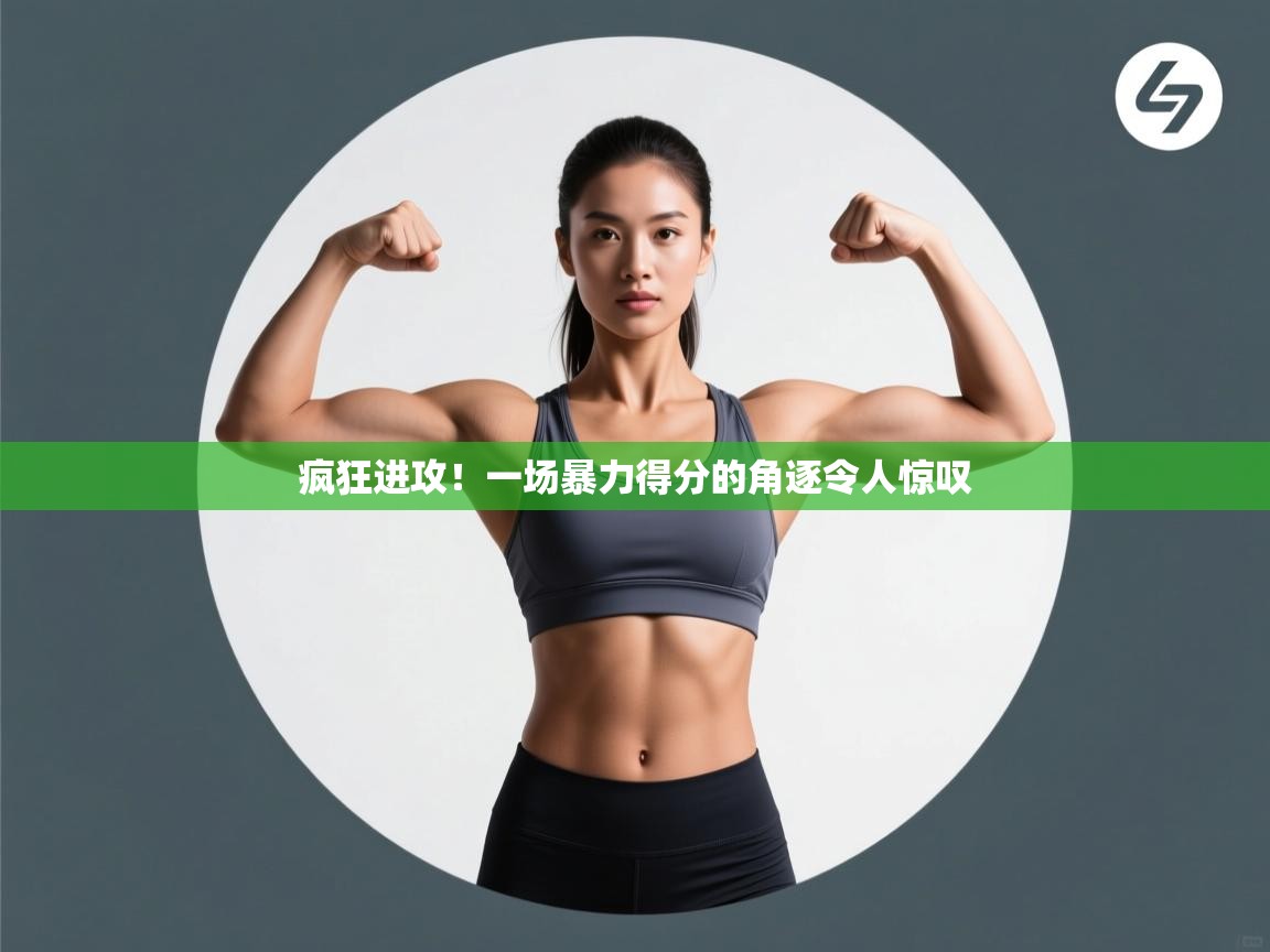 疯狂进攻！一场暴力得分的角逐令人惊叹  第1张