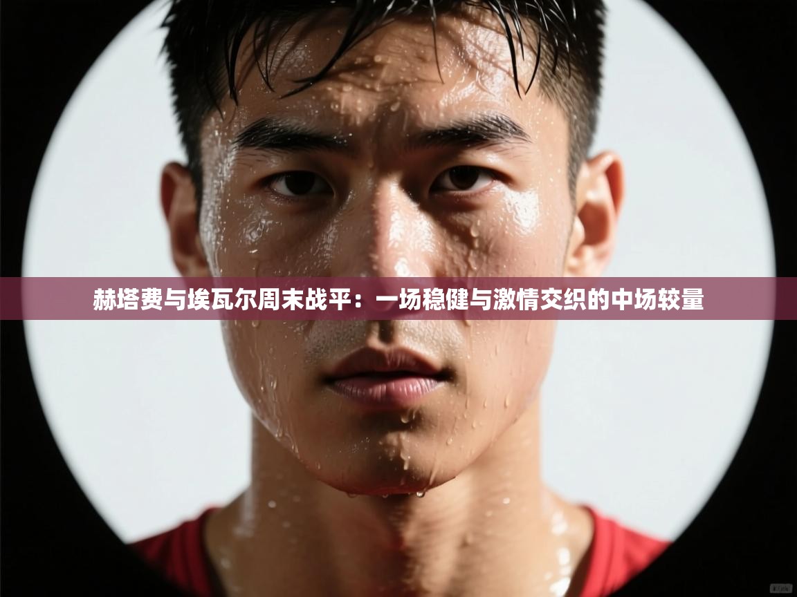 赫塔费与埃瓦尔周末战平：一场稳健与激情交织的中场较量  第1张