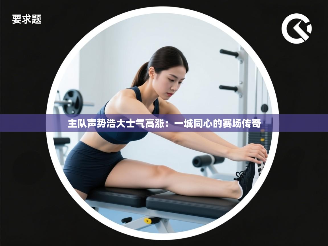 主队声势浩大士气高涨：一城同心的赛场传奇  第1张