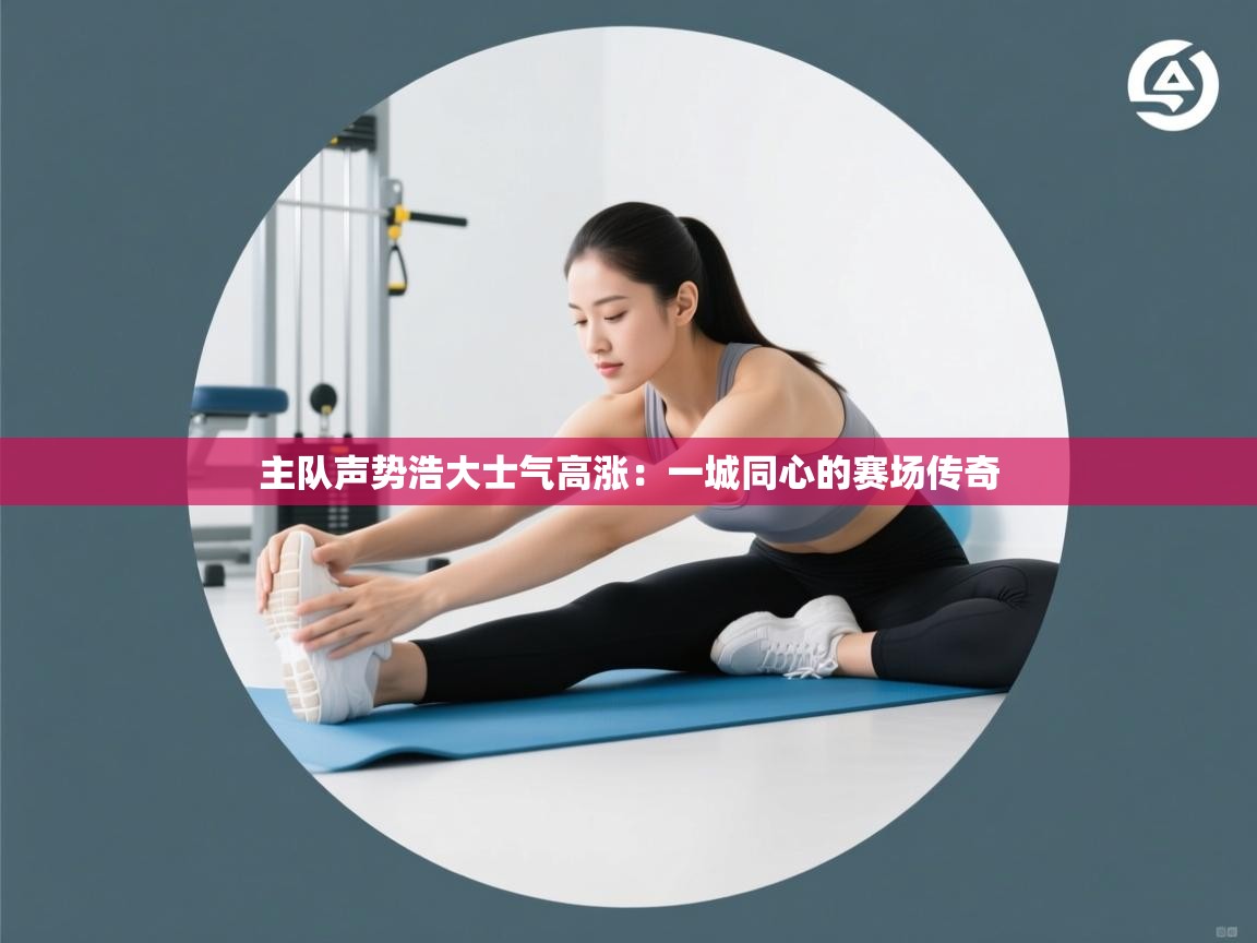 主队声势浩大士气高涨：一城同心的赛场传奇  第2张